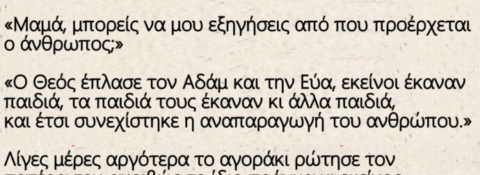 Ένα μικρό αγοράκι ρωτάει τη μητέρα του: «Μαμά, μπορείς να μου εξηγήσεις από που προέρχεται ο άνθρωπος;»