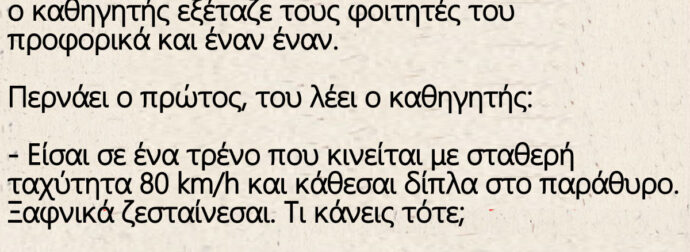 Σε εξετάσεις Φυσικής σε κάποιο πανεπιστήμιο ο καθηγητής εξέταζε τους φοιτητές του προφορικά και έναν έναν.