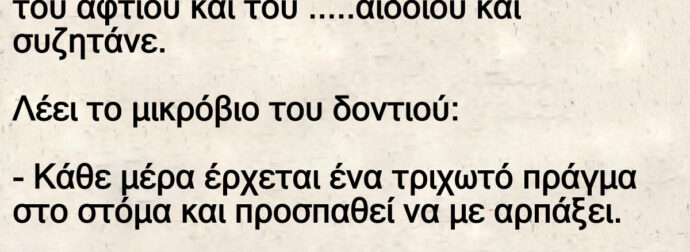 Ανέκδοτο: Eίναι 3 μικpόβια. Το μικpόβιο τοu δοντιού, τοu αφτιού και του …..αιδοίου και συζητάνε